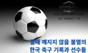 절때 깨지지 않을 불멸의 한국 축구 기록과 선수들