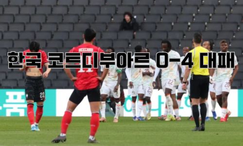 한국 코트디부아르 0-4 대패 총정리 | 1000번째 A매치 참사, 오스트리아전 반전 가능한가 2026